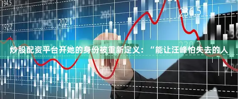 炒股配资平台开她的身份被重新定义：“能让汪峰怕失去的人