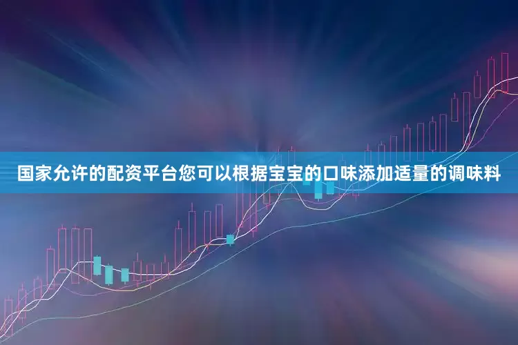 国家允许的配资平台您可以根据宝宝的口味添加适量的调味料