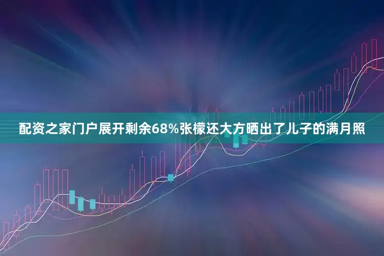 配资之家门户展开剩余68%张檬还大方晒出了儿子的满月照