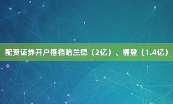 配资证券开户搭档哈兰德（2亿）、福登（1.4亿）