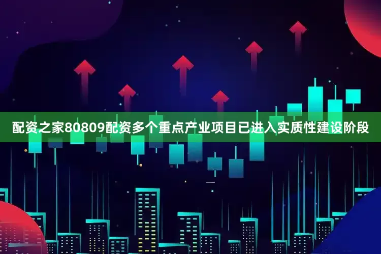 配资之家80809配资多个重点产业项目已进入实质性建设阶段