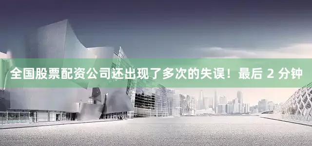 全国股票配资公司还出现了多次的失误！最后 2 分钟