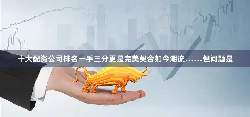 十大配资公司排名一手三分更是完美契合如今潮流……但问题是