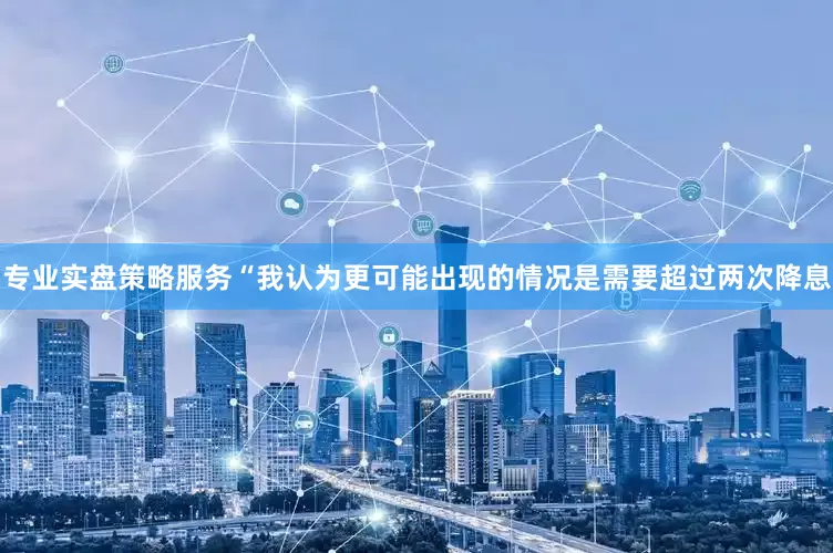 专业实盘策略服务“我认为更可能出现的情况是需要超过两次降息