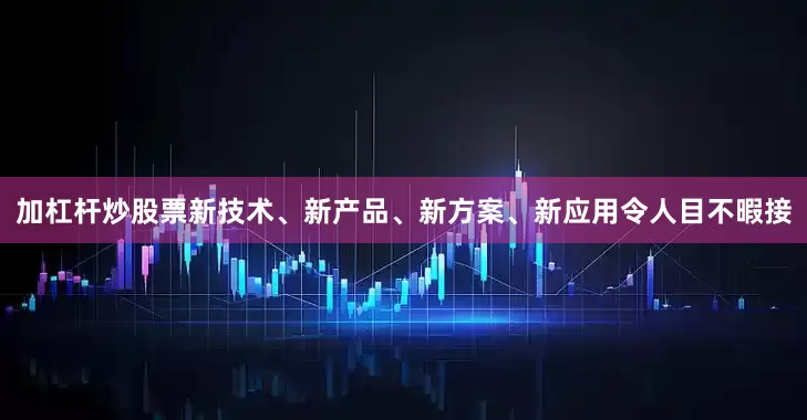 加杠杆炒股票新技术、新产品、新方案、新应用令人目不暇接