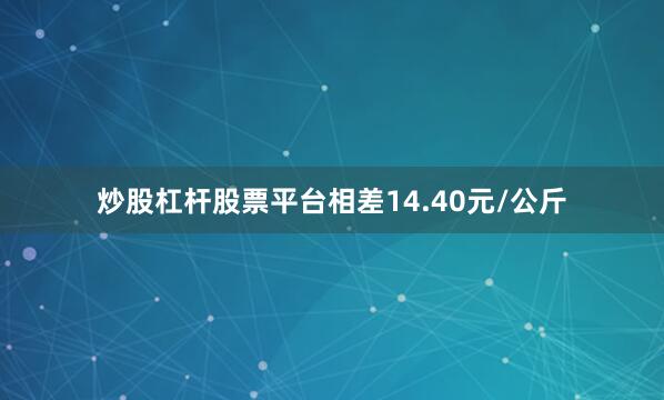 炒股杠杆股票平台相差14.40元/公斤